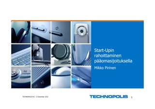 Start-Upin
                                   rahoittaminen
                                   pääomasijoituksella
                                   Mikko Pirinen




TECHNOPOLIS PLC 13 December 2010
                                                     1
 