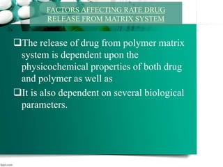 The release of drug from polymer matrix
system is dependent upon the
physicochemical properties of both drug
and polymer as well as
It is also dependent on several biological
parameters.
FACTORS AFFECTING RATE DRUG
RELEASE FROM MATRIX SYSTEM
 
