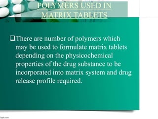 There are number of polymers which
may be used to formulate matrix tablets
depending on the physicochemical
properties of the drug substance to be
incorporated into matrix system and drug
release profile required.
POLYMERS USED IN
MATRIX TABLETS
 
