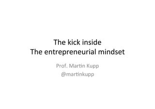 The	
  kick	
  inside	
  
The	
  entrepreneurial	
  mindset	
  
Prof.	
  Mar7n	
  Kupp	
  
@mar7nkupp	
  
 