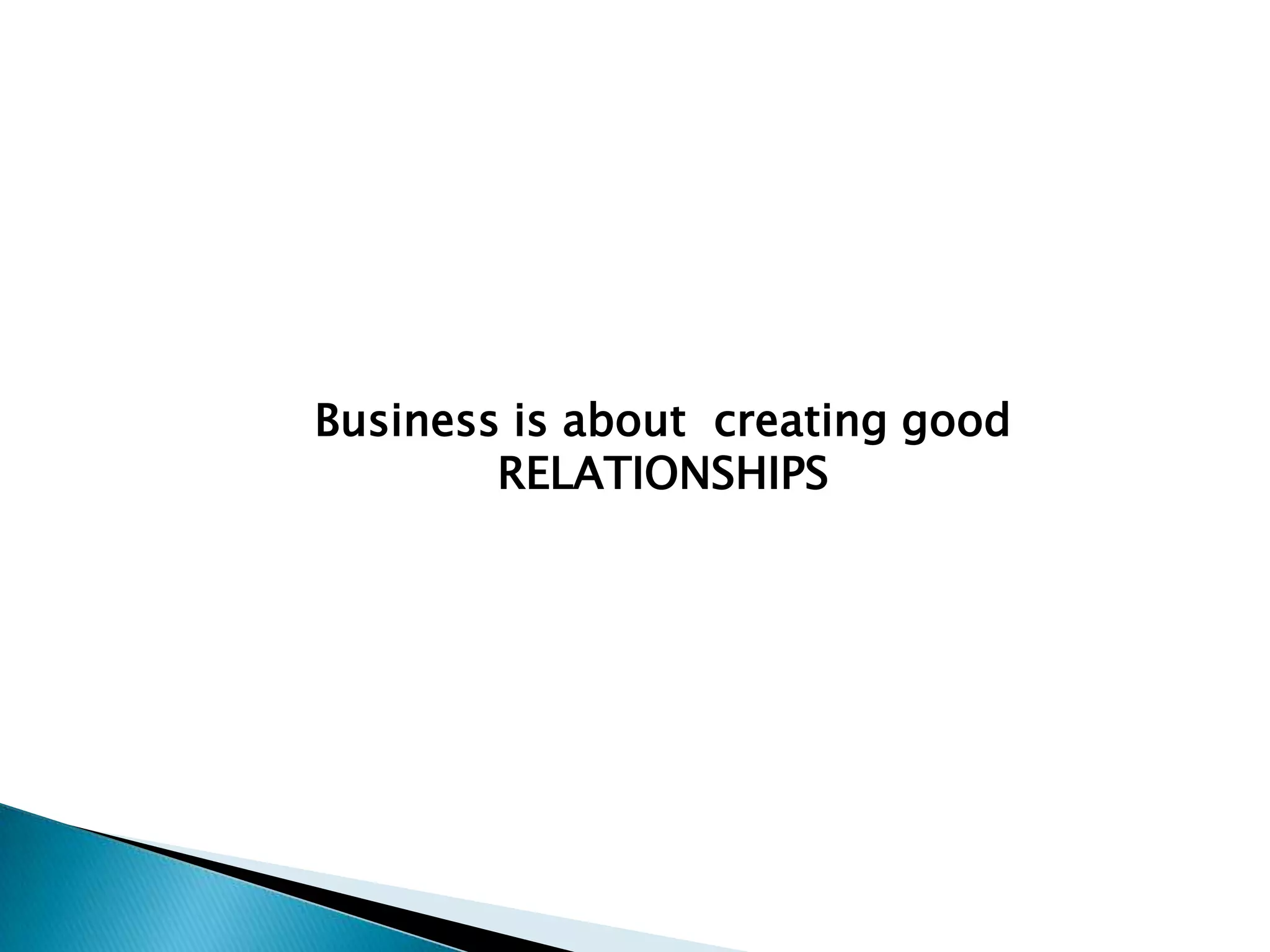 Business is about creating good
RELATIONSHIPS

 
