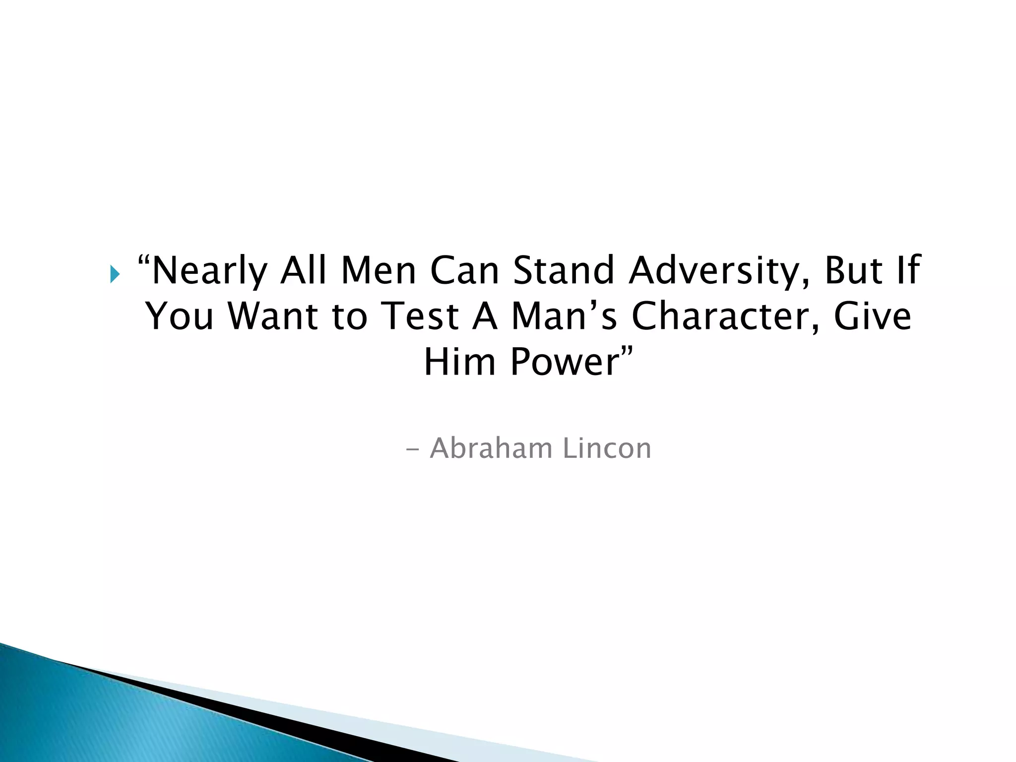 

“Nearly All Men Can Stand Adversity, But If
You Want to Test A Man’s Character, Give
Him Power”
- Abraham Lincon

 