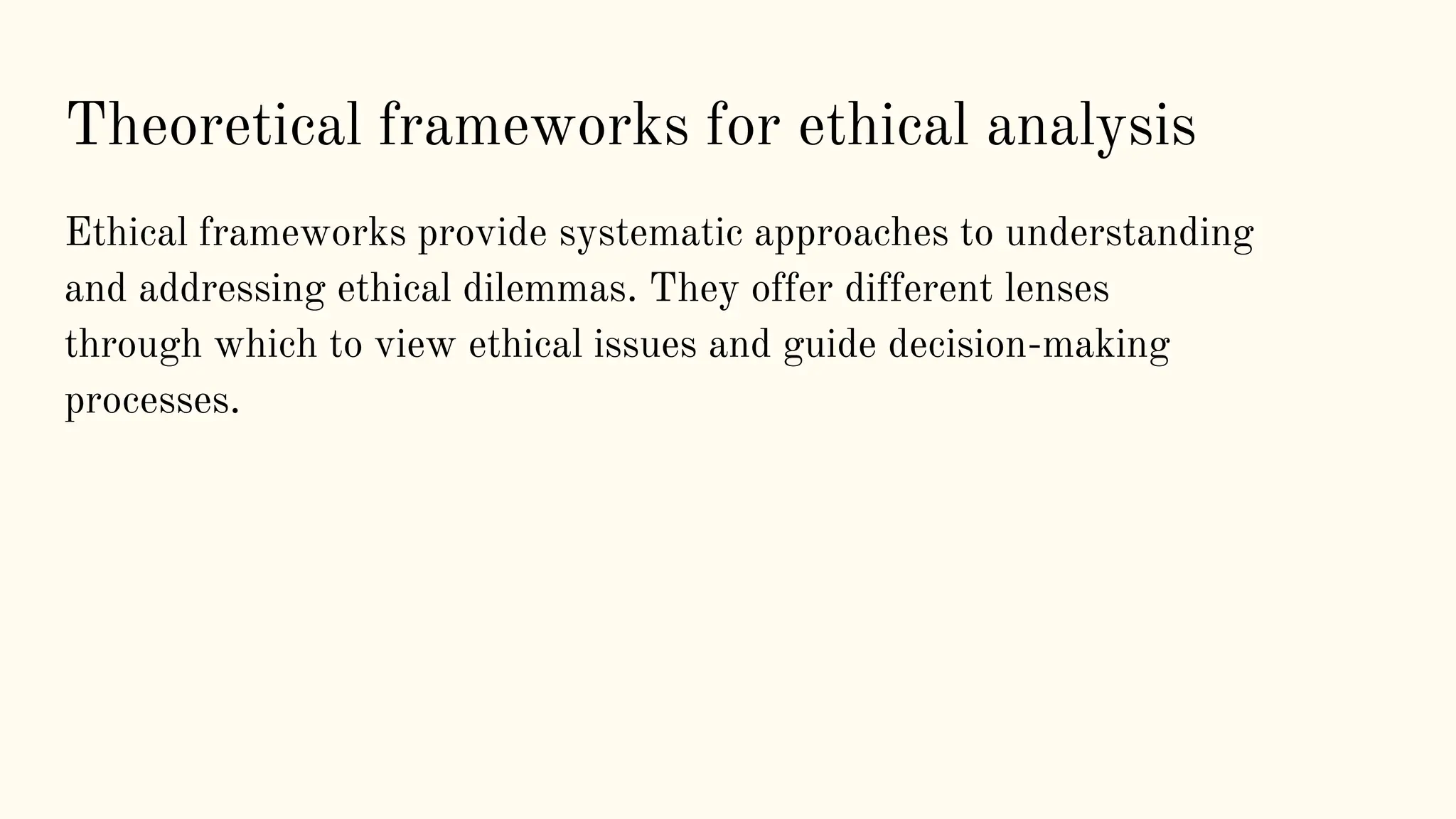 Ethical frameworks provide systematic approaches to understanding
and addressing ethical dilemmas. They offer different lenses
through which to view ethical issues and guide decision-making
processes.
Theoretical frameworks for ethical analysis
 