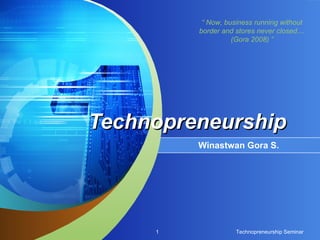 “ Now, business running without
border and stores never closed....
(Gora 2008) ”
Technopreneurship Seminar
1
Technopreneurship
Technopreneurship
Winastwan Gora S.
 