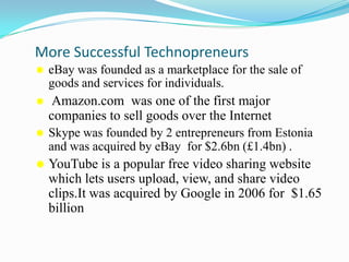 Destruction/Disruption  by creating a new business or doing it within an existing oneSome successful Technopreneurs Sabeer Bhatia started Hotmail with  $300,000 and sold it two years later to Microsoft for $400 million.