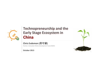 1
Technopreneurship	
  and	
  the	
  
Early	
  Stage	
  Ecosystem	
  in	
  	
  
China	
  
Chris	
  Evdemon	
  (易可睿)	
  
Partner,	
  Innova,on	
  Works	
  Development	
  Fund	
  (IWDF)	
  
	
  
October	
  2013	
  
 