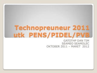 Technopreuneur 2011utk  PENS/PIDEL/PVB GATOTHP DAN TIM  SEAMEO SEAMOLEC OKTOBER 2011 – MARET  2012 