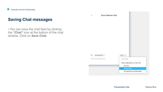 Australia Awards Scholarship
Saving Chat messages
Presentation title Techno Run
• You can save the chat feed by clicking
the “Chat” icon at the bottom of the chat
window, Click on Save Chat.
 