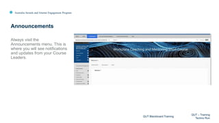 Australia Awards and Alumni Engagement Program
Always visit the
Announcements menu. This is
where you will see notifications
and updates from your Course
Leaders.
Announcements
QUT Blackboard Training
QUT – Training
Techno Run
 