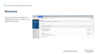 Australia Awards and Alumni Engagement Program
You can check the reference
materials for your course in the
Resources menu.
Resources
QUT Blackboard Training
QUT – Training
Techno Run
 