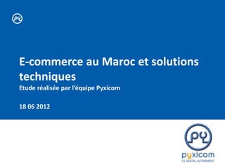 E-commerce au Maroc et solutions
techniques
Etude réalisée par l’équipe Pyxicom

18 06 2012
 