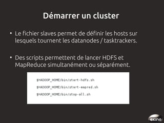 Démarrer un cluster
●

●

Le fichier slaves permet de définir les hosts sur
lesquels tournent les datanodes / tasktrackers.
Des scripts permettent de lancer HDFS et
MapReduce simultanément ou séparément.

 