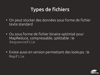 Types de fichiers
●

●

●

On peut stocker des données sous forme de fichier
texte standard
Ou sous forme de fichier binaire optimisé pour
MapReduce, compressable, splittable : le
SequenceFile
Existe aussi en version permettant des lookups : le
MapFile 

 