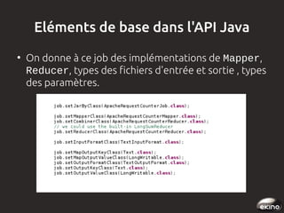 Eléments de base dans l'API Java
●

On donne à ce job des implémentations de Mapper,
Reducer, types des fichiers d'entrée et sortie , types
des paramètres.

 