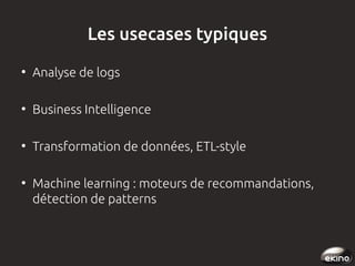 Les usecases typiques
●

Analyse de logs

●

Business Intelligence

●

Transformation de données, ETL-style

●

Machine learning : moteurs de recommandations,
détection de patterns

 