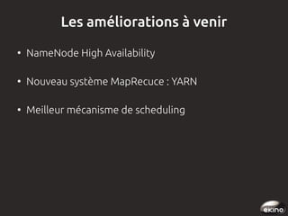 Les améliorations à venir
●

NameNode High Availability

●

Nouveau système MapRecuce : YARN

●

Meilleur mécanisme de scheduling

 