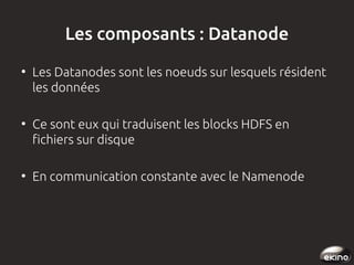 Les composants : Datanode
●

●

●

Les Datanodes sont les noeuds sur lesquels résident
les données
Ce sont eux qui traduisent les blocks HDFS en
fichiers sur disque
En communication constante avec le Namenode

 