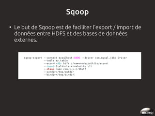 Sqoop
●

Le but de Sqoop est de faciliter l'export / import de
données entre HDFS et des bases de données
externes.

 