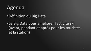 Agenda
•Définition du Big Data
•Le Big Data pour améliorer l’activité ski
(avant, pendant et après pour les touristes
et la station)
3
 