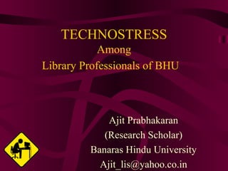 TECHNOSTRESS Among Library Professionals of BHU   Ajit Prabhakaran (Research Scholar) Banaras Hindu University [email_address] 