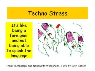 Techno Stress It’s like being a foreigner and not being able to speak the language From Technology and Nonprofits Workshops, 1999 by Beth Kanter 