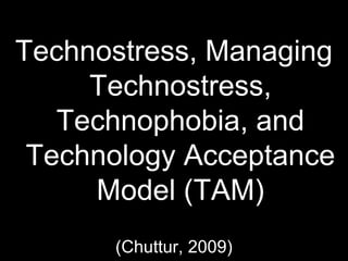 Technostress, Managing
Technostress,
Technophobia, and
Technology Acceptance
Model (TAM)
(Chuttur, 2009)
 