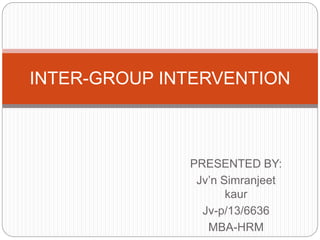 PRESENTED BY:
Jv’n Simranjeet
kaur
Jv-p/13/6636
MBA-HRM
INTER-GROUP INTERVENTION
 