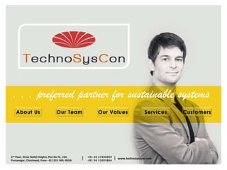 2nd Floor, Shree Nathji Heights, Plot No 72, CDC
Purnanagar, Chinchwad, Pune - 411 019 MH, INDIA
+91 20 27490009
+91 94 23005866
| | www.technosyscon.com
. . . preferred partner for sustainable systems
About Us Our Team Our Values Services Customers
 