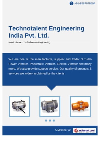 +91-8587078694

Technotalent Engineering
India Pvt. Ltd.
www.indiamart.com/technotalentengineering

We are one of the manufacturer, supplier and trader of Turbo
Power Vibrator, Pneumatic Vibrator, Electric Vibrator and many
more. We also provide support service. Our quality of products &
services are widely acclaimed by the clients.

A Member of

 