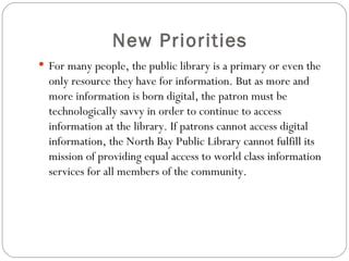 New Priorities  <ul><li>For many people, the public library is a primary or even the only resource they have for informati...