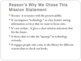 Reason’s Why We Chose This Mission Statement <ul><li>Because  it resonates with the present public. </li></ul><ul><li>It e...