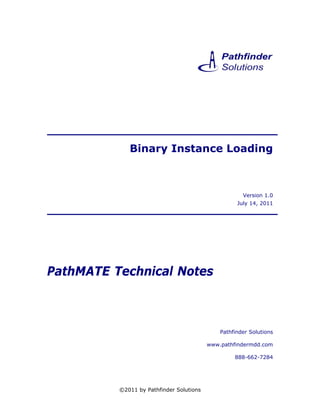 Binary Instance Loading



                                                      Version 1.0
                                                    July 14, 2011




PathMATE Technical Notes



                                              Pathfinder Solutions

                                          www.pathfindermdd.com

                                                   888-662-7284




          ©2011 by Pathfinder Solutions
 