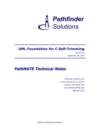 UML Foundation for C Self-Trimming
                                                      Version 2.6
                                             September 28, 2003




PathMATE Technical Notes

                                          Pathfinder Solutions LLC
                                     33 Commercial Drive, Suite 2
                                          Foxboro, MA 02035 USA
                                          www.PathfinderMDA.com
                                                   888-662-7284




          ©2003 by Pathfinder Solutions
 