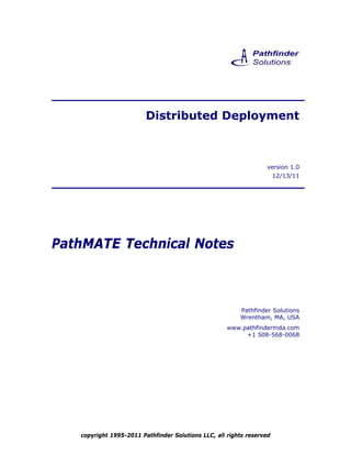 Distributed Deployment



                                                                  version 1.0
                                                                       12/13/11




PathMATE Technical Notes



                                                         Pathfinder Solutions
                                                         Wrentham, MA, USA
                                                     www.pathfindermda.com
                                                          +1 508-568-0068




   copyright 1995-2011 Pathfinder Solutions LLC, all rights reserved
 