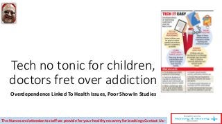 Tech no tonic for children,
doctors fret over addiction
Overdependence Linked To Health Issues, Poor Show In Studies
The Nurses and attendants staff we provide for your healthy recovery for bookings Contact Us:-
 