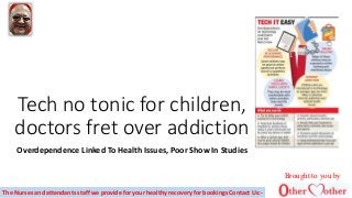 Tech no tonic for children,
doctors fret over addiction
Overdependence Linked To Health Issues, Poor Show In Studies
The Nurses and attendants staff we provide for your healthy recovery for bookings Contact Us:-
Brought to you by
 
