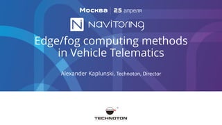 Edge/fog computing methods
in Vehicle Telematics
Alexander Kaplunski, Technoton, Director
 