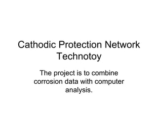 Cathodic Protection Network
Technotoy
The project is to combine
corrosion data with computer
analysis.
 