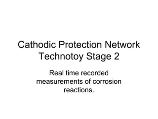 Cathodic Protection Network
Technotoy Stage 2
Real time recorded
measurements of corrosion
reactions.
 