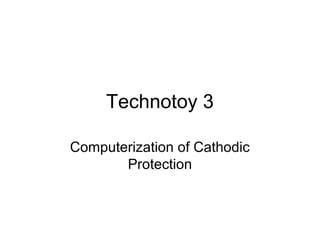 Technotoy 3
Computerization of Cathodic
Protection
 
