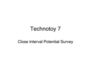 Technotoy 7
Close Interval Potential Survey
 