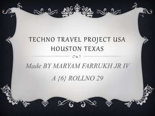 TECHNO TRAVEL PROJECT USA
HOUSTON TEXAS
Made BY MARYAM FARRUKH JR IV
A {6} ROLLNO 29
 