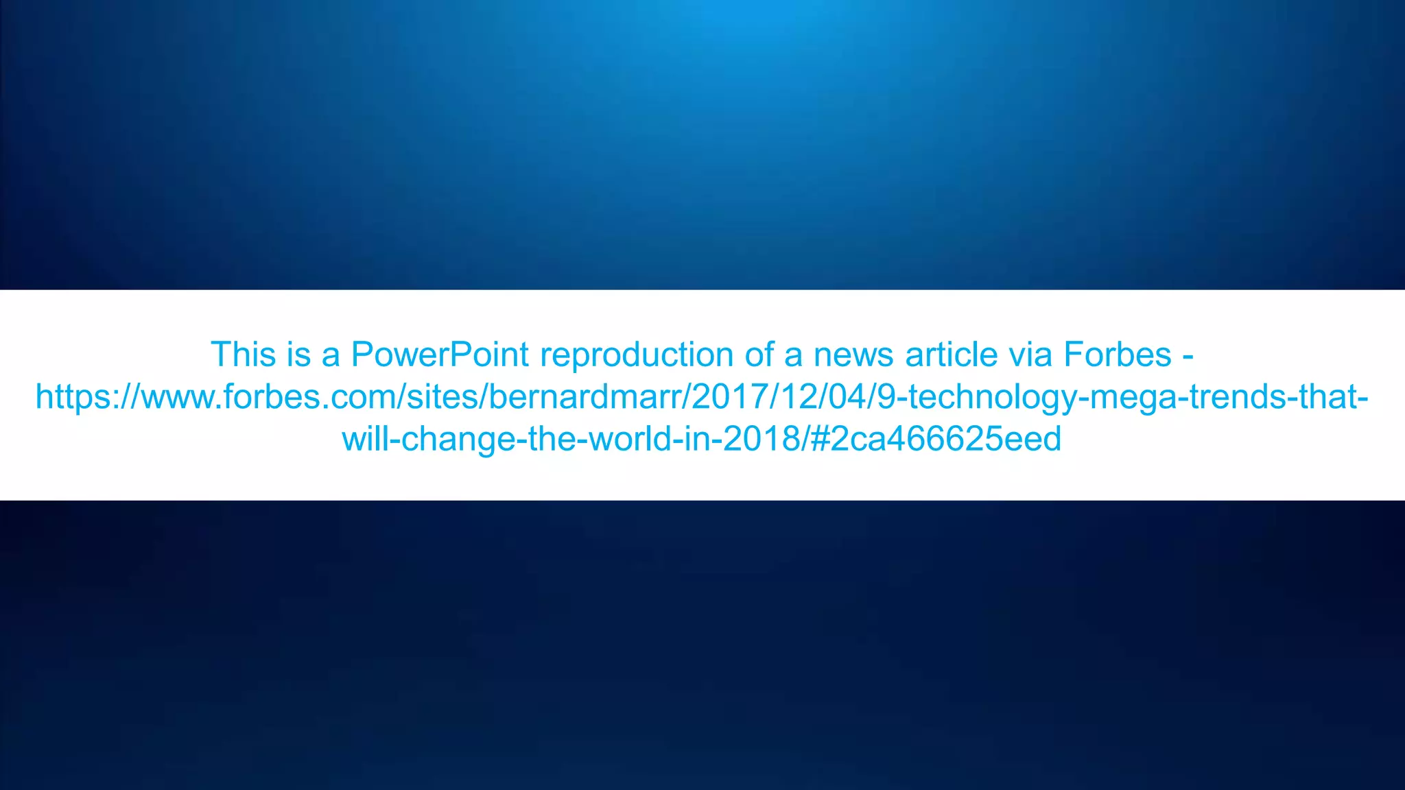 This is a PowerPoint reproduction of a news article via Forbes -
https://www.forbes.com/sites/bernardmarr/2017/12/04/9-technology-mega-trends-that-
will-change-the-world-in-2018/#2ca466625eed
 