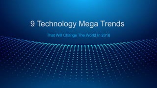 9 Technology Mega Trends
That Will Change The World In 2018
 