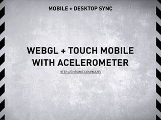 MOBILE + DESKTOP SYNC
HTTP://CHROME.COM/MAZE/
WEBGL + TOUCH MOBILE
WITH ACELEROMETER
 