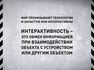 МИР ПРОНИЗЫВАЮТ ТЕХНОЛОГИИ
И ЗАЧАСТУЮ ОНИ ИНТЕРАКТИВНЫ
ИНТЕРАКТИВНОСТЬ –
ЭТО ОБМЕН ИНФОРМАЦИЕЙ
ПРИ ВЗАИМОДЕЙСТВИИ
ОБЪЕКТА С УСТРОЙСТВОМ
ИЛИ ДРУГИМ ОБЪЕКТОМ
 