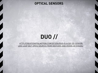 OPTICAL SENSORS
DUO //
HTTP://CREATEDIGITALMOTION.COM/2013/04/DUO-IS-A-DIY-3D-SENSOR-
LIKE-LEAP-BUT-OPEN-SOURCE-FROM-GESTURE-AND-VISION-VETERANS/
 