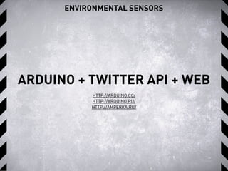 ENVIRONMENTAL SENSORS
ARDUINO + TWITTER API + WEB
HTTP://ARDUINO.CC/
HTTP://ARDUINO.RU/
HTTP://AMPERKA.RU/
 