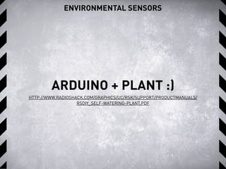 ENVIRONMENTAL SENSORS
ARDUINO + PLANT :)
HTTP://WWW.RADIOSHACK.COM/GRAPHICS/UC/RSK/SUPPORT/PRODUCTMANUALS/
RSDIY_SELF-WATERING-PLANT.PDF
 