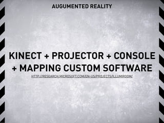 AUGUMENTED REALITY
KINECT + PROJECTOR + CONSOLE
+ MAPPING CUSTOM SOFTWARE
HTTP://RESEARCH.MICROSOFT.COM/EN-US/PROJECTS/ILLUMIROOM/
 